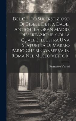 Del Culto Superstizioso Di Cibele Detta Dagli Antichi La Gran Madre Dissertazione. Colla Quale S’illustra Una Statuetta Di Marmo Pario Che Si Conserva