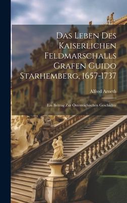 Das Leben Des Kaiserlichen Feldmarschalls Grafen Guido Starhemberg, 1657-1737: Ein Beitrag Zur Österreichischen Geschichte