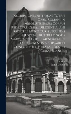 Inscriptiones Antiquae Totius Orbis Romani In Absolutissimum Corpus Redactae Olim... Diligentia Jani Gruteri. Nunc Curis Secundis Ejusdem Gruteri Et N