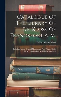 Catalogue Of The Library Of Dr. Kloss, Of Franckfort A. M.: Including Many Original Manuscripts And Printed Books With Ms. Annotations By Philip Melan