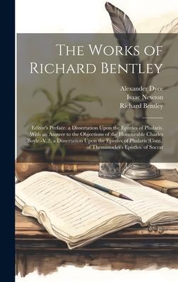 The Works of Richard Bentley: Editor’s Preface. a Dissertation Upon the Epistles of Phalaris. With an Answer to the Objections of the Honourable Cha