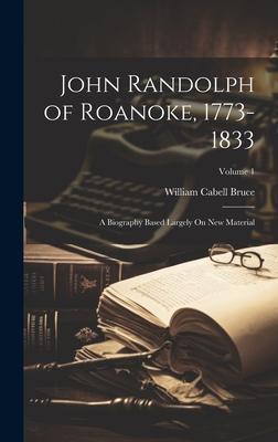 John Randolph of Roanoke, 1773-1833: A Biography Based Largely On New Material; Volume 1