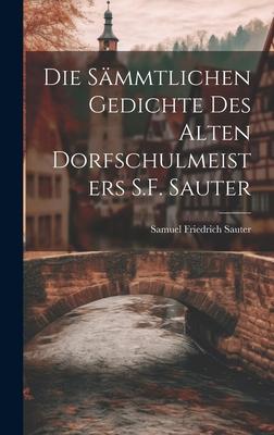 Die Sämmtlichen Gedichte Des Alten Dorfschulmeisters S.F. Sauter
