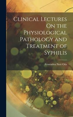 Clinical Lectures On the Physiological Pathology and Treatment of Syphilis