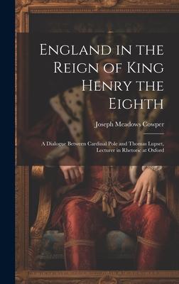 England in the Reign of King Henry the Eighth: A Dialogue Between Cardinal Pole and Thomas Lupset, Lecturer in Rhetoric at Oxford