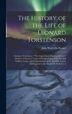 The History of the Life of Leonard Torstenson: (Lennart Torstenson, ) The Argus-Eyed, Briarean-Armed, Senator of Sweden, Count of Ortala, Chief of t