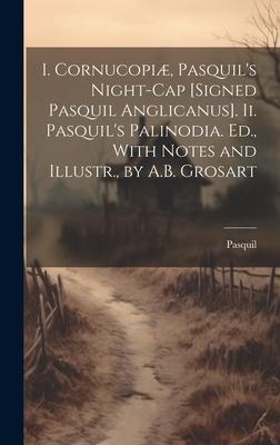 I. Cornucopiæ, Pasquil’s Night-Cap [Signed Pasquil Anglicanus]. Ii. Pasquil’s Palinodia. Ed., With Notes and Illustr., by A.B. Grosart