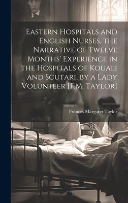Eastern Hospitals and English Nurses, the Narrative of Twelve Months’ Experience in the Hospitals of Kouali and Scutari, by a Lady Volunteer [F.M. Tay