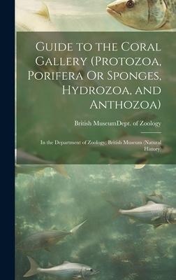 Guide to the Coral Gallery (Protozoa, Porifera Or Sponges, Hydrozoa, and Anthozoa): In the Department of Zoology, British Museum (Natural History)
