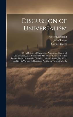 Discussion of Universalism: Or, a Defence of Orthodoxy Against the Heresy of Universalism, As Advocated by Mr. Abner Kneeland, in the Debate in th