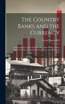 The Country Banks and the Currency: An Examination of the Evidence On Banks of Issue, Given Before the Select Committee of the House of Commons in 184