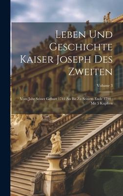 Leben Und Geschichte Kaiser Joseph Des Zweiten: Vom Jahr Seiner Geburt 1741 An Bis Zu Seinem Ende 1790: Mit 5 Kupfern; Volume 3