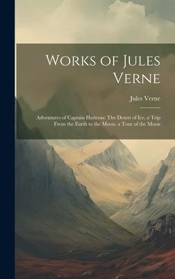 Works of Jules Verne: Adventures of Captain Hatteras: The Desert of Ice. a Trip From the Earth to the Moon. a Tour of the Moon