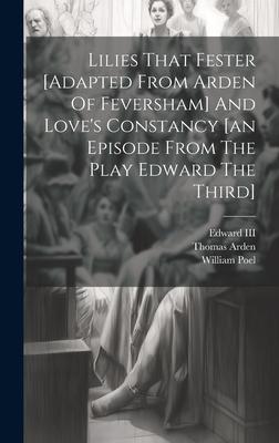 Lilies That Fester [adapted From Arden Of Feversham] And Love’s Constancy [an Episode From The Play Edward The Third]