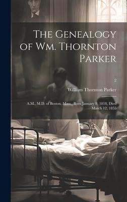 The Genealogy of Wm. Thornton Parker: A.M., M.D. of Boston, Mass., Born January 8, 1818, Died March 12, 1855; 2