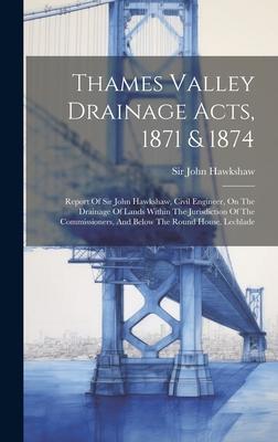 Thames Valley Drainage Acts, 1871 & 1874: Report Of Sir John Hawkshaw, Civil Engineer, On The Drainage Of Lands Within The Jurisdiction Of The Commiss