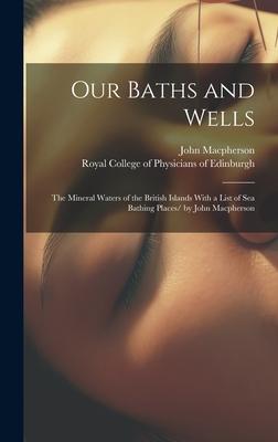 Our Baths and Wells: the Mineral Waters of the British Islands With a List of Sea Bathing Places/ by John Macpherson