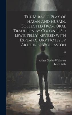 The Miracle Play of Hasan and Husain, Collected From Oral Tradition by Colonel Sir Lewis Pelly. Revised With Explanatory Notes by Arthur N. Wollaston;