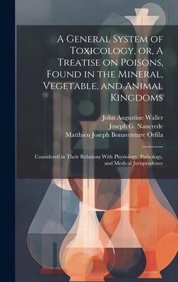 A General System of Toxicology, or, A Treatise on Poisons, Found in the Mineral, Vegetable, and Animal Kingdoms: Considered in Their Relations With Ph