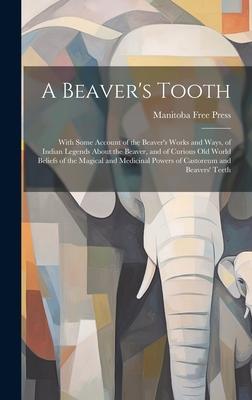 A Beaver’s Tooth [microform]: With Some Account of the Beaver’s Works and Ways, of Indian Legends About the Beaver, and of Curious Old World Beliefs