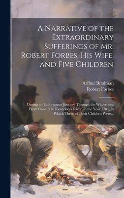 A Narrative of the Extraordinary Sufferings of Mr. Robert Forbes, His Wife, and Five Children [microform]: During an Unfortunate Journey Through the W