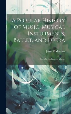 A Popular History of Music, Musical Insturments, Ballet, and Opera: From St. Ambrose to Mozart
