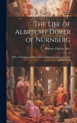 The Life of Albrecht Dürer of Nürnberg: With a Translation of His Letters and Journal, and an Account of His Works