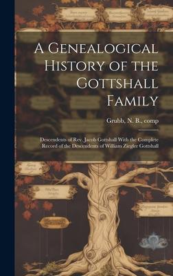 A Genealogical History of the Gottshall Family: Descendents of Rev. Jacob Gottshall With the Complete Record of the Descendents of William Ziegler Got
