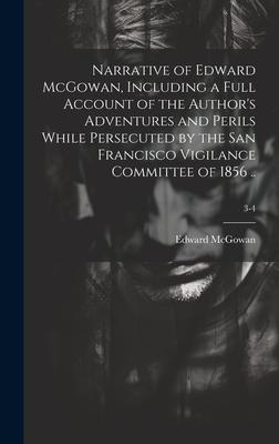 Narrative of Edward McGowan, Including a Full Account of the Author’s Adventures and Perils While Persecuted by the San Francisco Vigilance Committee