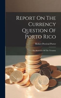 Report On The Currency Question Of Porto Rico: To, Secretary Of The Treasury