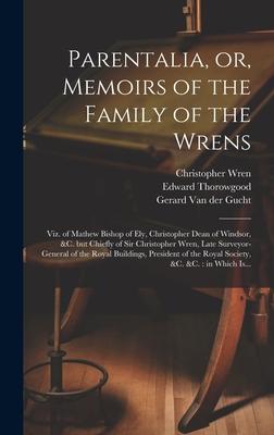 Parentalia, or, Memoirs of the Family of the Wrens: Viz. of Mathew Bishop of Ely, Christopher Dean of Windsor, &c. but Chiefly of Sir Christopher Wren