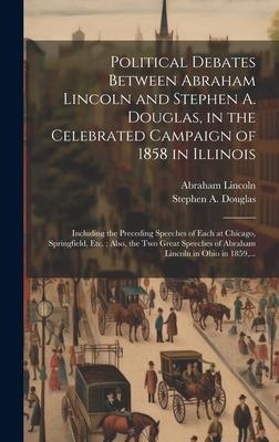 Political Debates Between Abraham Lincoln and Stephen A. Douglas, in the Celebrated Campaign of 1858 in Illinois: Including the Preceding Speeches of