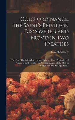 God’s Ordinance, the Saint’s Privilege, Discovered and Prov’d in Two Treatises: the First, The Saints Interest by Christ in All the Priviledges of Gra