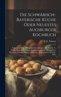 Die Schwäbisch-bayerische Küche Oder Neuestes Augsburger Kochbuch: Enthaltend Über 900 Speisezubereitungen, Als: Fleisch- U. Fasten-speisen, D. Feinen