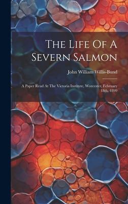 The Life Of A Severn Salmon: A Paper Read At The Victoria Institute, Worcester, February 18th, 1899