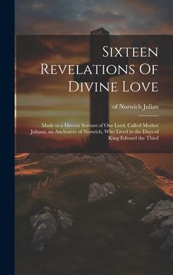 Sixteen Revelations Of Divine Love: Made to a Devout Servant of Our Lord, Called Mother Juliana, an Anchorete of Norwich, Who Lived in the Days of Kin