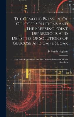 The Osmotic Pressure Of Glucose Solutions And The Freezing Point Depressions And Densities Of Solutions Of Glucose And Cane Sugar: Also Some Experimen