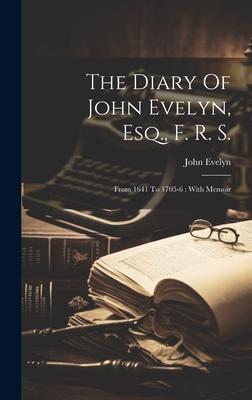 The Diary Of John Evelyn, Esq., F. R. S.: From 1641 To 1705-6: With Memoir
