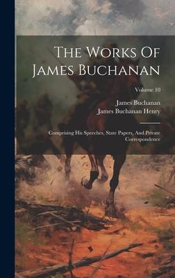 The Works Of James Buchanan: Comprising His Speeches, State Papers, And Private Correspondence; Volume 10