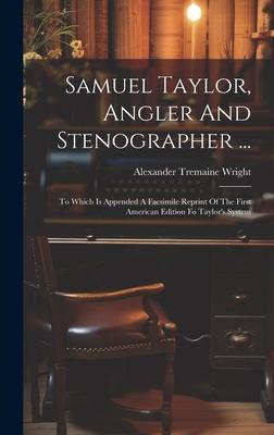 Samuel Taylor, Angler And Stenographer ...: To Which Is Appended A Facsimile Reprint Of The First American Edition Fo Taylor’s System