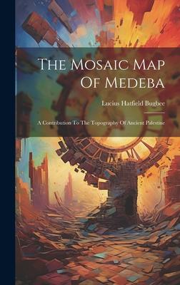 The Mosaic Map Of Medeba: A Contribution To The Topography Of Ancient Palestine