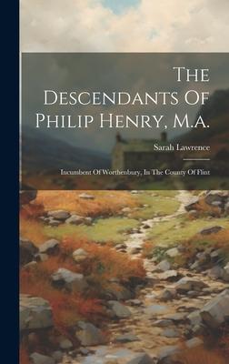 The Descendants Of Philip Henry, M.a.: Incumbent Of Worthenbury, In The County Of Flint