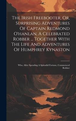 The Irish Freebooter, Or, Surprising Adventures Of Captain Redmond O’hanlan, A Celebrated Robber ... Together With The Life And Adventures Of Humphrey