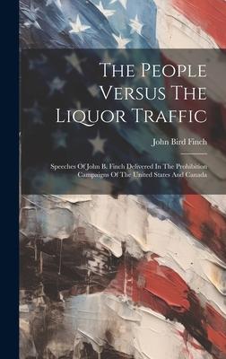The People Versus The Liquor Traffic: Speeches Of John B. Finch Delivered In The Prohibition Campaigns Of The United States And Canada