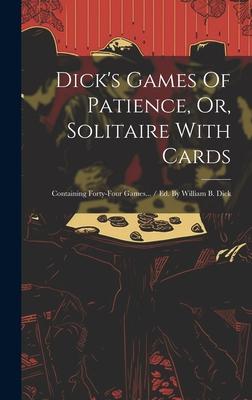 Dick’s Games Of Patience, Or, Solitaire With Cards: Containing Forty-four Games... / Ed. By William B. Dick