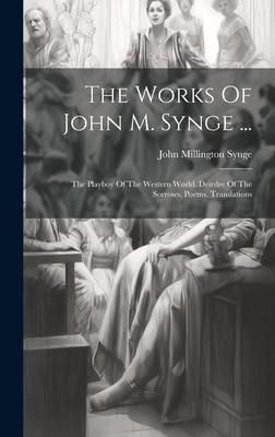 The Works Of John M. Synge ...: The Playboy Of The Western World. Deirdre Of The Sorrows. Poems. Translations
