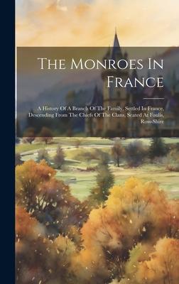 The Monroes In France: A History Of A Branch Of The Family, Settled In France, Descending From The Chiefs Of The Clans, Seated At Foulis, Ros