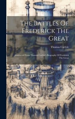 The Battles Of Frederick The Great: Abstracted From Thomas Carlyle’s Biography Of Frederick The Great
