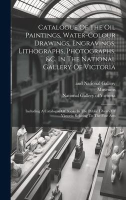 Catalogue Of The Oil Paintings, Water-colour Drawings, Engravings, Lithographs, Photographs, &c. In The National Gallery Of Victoria: Including A Cata