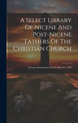 A Select Library Of Nicene And Post-nicene Fathers Of The Christian Church: Socrates, Sozomenus: Church Histories. 1890